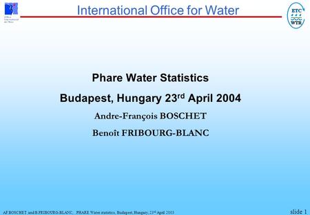 International Office for Water AF.BOSCHET and B.FRIBOURG-BLANC,.PHARE Water statistics, Budapest, Hungary, 23 rd April 2003 slide 1 Phare Water Statistics.