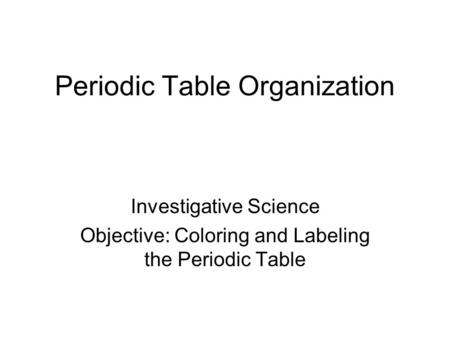 Periodic Table Organization Investigative Science Objective: Coloring and Labeling the Periodic Table.