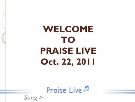Song > WELCOME TO PRAISE LIVE Oct. 22, 2011. Song > Ancient Of Days.