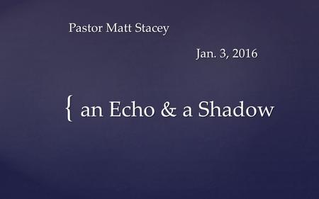 { Pastor Matt Stacey Jan. 3, 2016 an Echo & a Shadow.