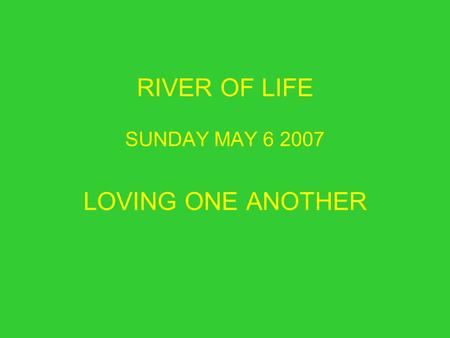 RIVER OF LIFE SUNDAY MAY 6 2007 LOVING ONE ANOTHER.