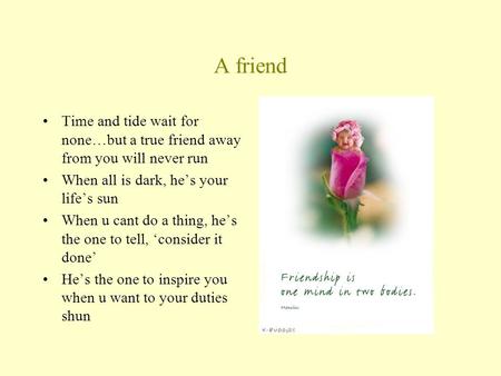 A friend Time and tide wait for none…but a true friend away from you will never run When all is dark, he’s your life’s sun When u cant do a thing, he’s.
