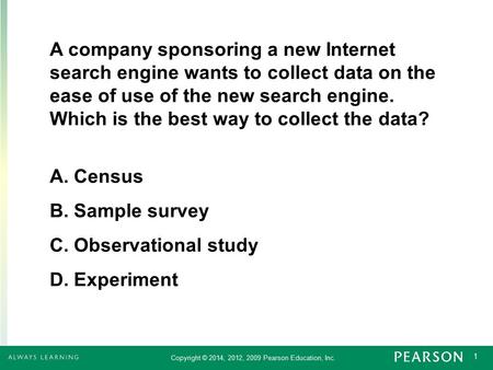 1 Copyright © 2014, 2012, 2009 Pearson Education, Inc. A company sponsoring a new Internet search engine wants to collect data on the ease of use of the.