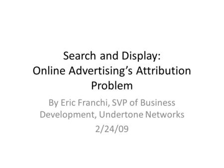 Search and Display: Online Advertising’s Attribution Problem By Eric Franchi, SVP of Business Development, Undertone Networks 2/24/09.