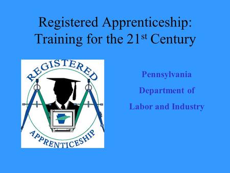 Registered Apprenticeship: Training for the 21 st Century Pennsylvania Department of Labor and Industry.