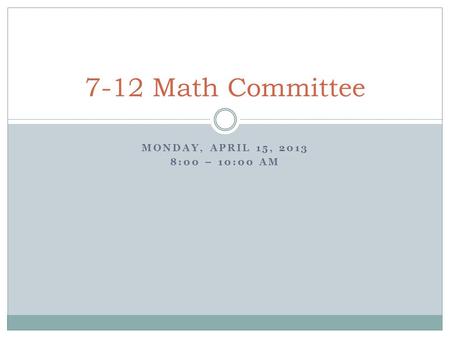 MONDAY, APRIL 15, 2013 8:00 – 10:00 AM 7-12 Math Committee.