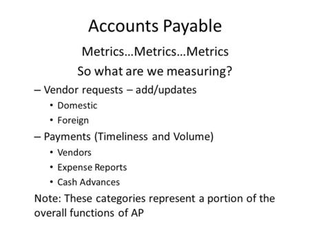 Accounts Payable Metrics…Metrics…Metrics So what are we measuring? – Vendor requests – add/updates Domestic Foreign – Payments (Timeliness and Volume)