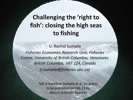 Challenging the ‘right to fish’: closing the high seas to fishing U. Rashid Sumaila Fisheries Economics Research Unit, Fisheries Centre, University of.