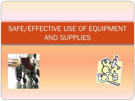 SAFE/EFFECTIVE USE OF EQUIPMENT AND SUPPLIES PURPOSE To provide guidelines for the instruction of patients and family/caregivers regarding the safe,