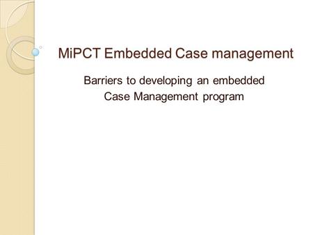 MiPCT Embedded Case management Barriers to developing an embedded Case Management program.