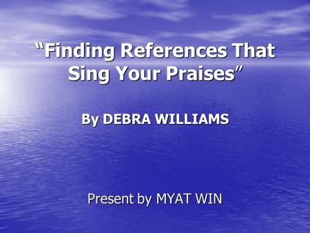 “Finding References That Sing Your Praises” By DEBRA WILLIAMS Present by MYAT WIN.