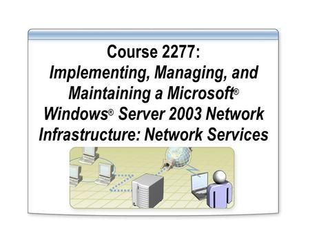 Course 2277: Implementing, Managing, and Maintaining a Microsoft ® Windows ® Server 2003 Network Infrastructure: Network Services.