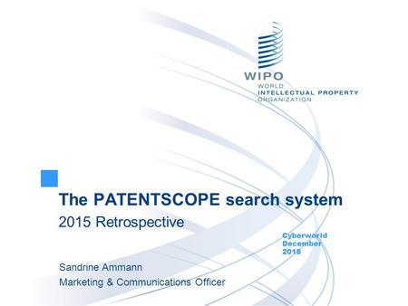 The PATENTSCOPE search system 2015 Retrospective Cyberworld December 2015 Sandrine Ammann Marketing & Communications Officer.