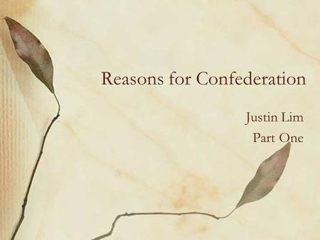 Reasons for Confederation Justin Lim Part One. Most Impacting They needed to work out a different system of government to help solve the problem between.