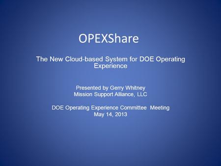 OPEXShare The New Cloud-based System for DOE Operating Experience Presented by Gerry Whitney Mission Support Alliance, LLC DOE Operating Experience Committee.