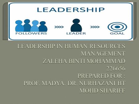 LEADERSHIP IN HUMAN RESOURCES MANAGEMENT ZALEHA BINTI MOHAMMAD 226656 PREPARED FOR : PROF. MADYA. DR. NURHAZANI BT MOHD SHARIFF.