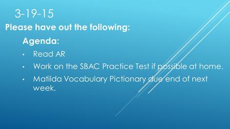 3-19-15 Please have out the following: Agenda: Read AR Work on the SBAC Practice Test if possible at home. Matilda Vocabulary Pictionary due end of next.