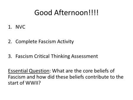 Good Afternoon!!!! 1.NVC 2.Complete Fascism Activity 3.Fascism Critical Thinking Assessment Essential Question: What are the core beliefs of Fascism and.