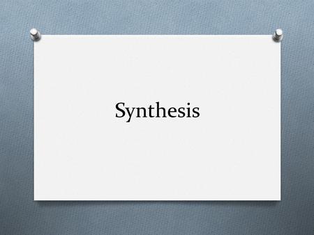 Synthesis. What is synthesis? The Oxford English Dictionary says: “to put together or combine into a complex whole; to make up by combination of parts.