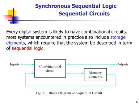 1 Synchronous Sequential Logic Sequential Circuits Every digital system is likely to have combinational circuits, most systems encountered in practice.
