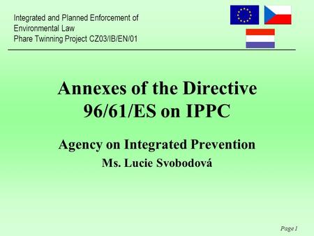 Page 1 Annexes of the Directive 96/61/ES on IPPC Agency on Integrated Prevention Ms. Lucie Svobodová Integrated and Planned Enforcement of Environmental.