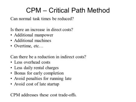 CPM – Critical Path Method Can normal task times be reduced? Is there an increase in direct costs? Additional manpower Additional machines Overtime, etc…