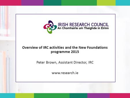Overview of IRC activities and the New Foundations programme 2015 Peter Brown, Assistant Director, IRC www.research.ie.