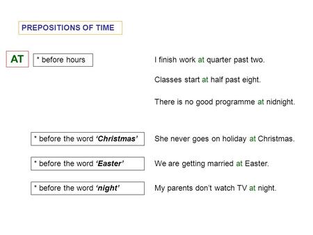 PREPOSITIONS OF TIME AT * before hours I finish work at quarter past two. * before the word ‘Christmas’ Classes start at half past eight. She never goes.