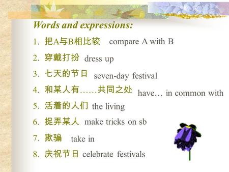 Words and expressions: 1. 把 A 与 B 相比较 2. 穿戴打扮 3. 七天的节日 4. 和某人有 …… 共同之处 5. 活着的人们 6. 捉弄某人 7. 欺骗 8. 庆祝节日 compare A with B dress up seven-day festival have…