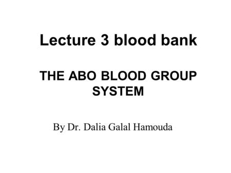 Lecture 3 blood bank THE ABO BLOOD GROUP SYSTEM By Dr. Dalia Galal Hamouda.