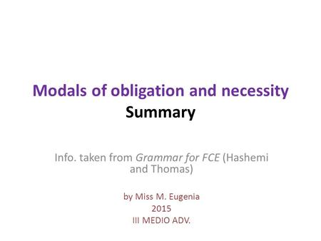 Modals of obligation and necessity Summary Info. taken from Grammar for FCE (Hashemi and Thomas) by Miss M. Eugenia 2015 III MEDIO ADV.