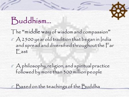 Buddhism… The “ middle way of wisdom and compassion” A 2500 year old tradition that began in India and spread and diversified throughout the Far East A.