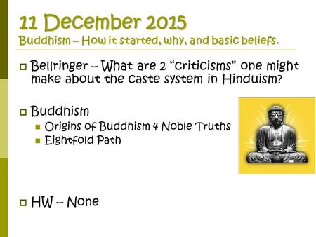 11 December 2015 Buddhism – How it started, why, and basic beliefs.  Bellringer – What are 2 “criticisms” one might make about the caste system in Hinduism?