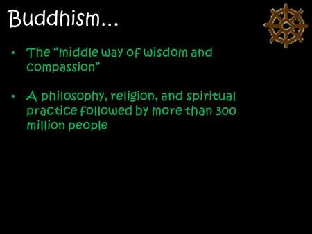 Buddhism… The “middle way of wisdom and compassion” A philosophy, religion, and spiritual practice followed by more than 300 million people.