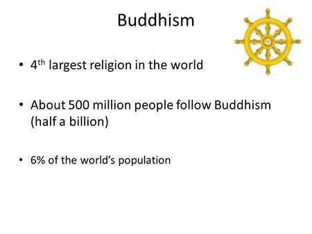 Buddhism 4 th largest religion in the world About 500 million people follow Buddhism (half a billion) 6% of the world’s population.