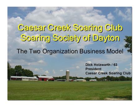 Caesar Creek Soaring Club Soaring Society of Dayton The Two Organization Business Model Dick Holzwarth / 63 President Caesar Creek Soaring Club.