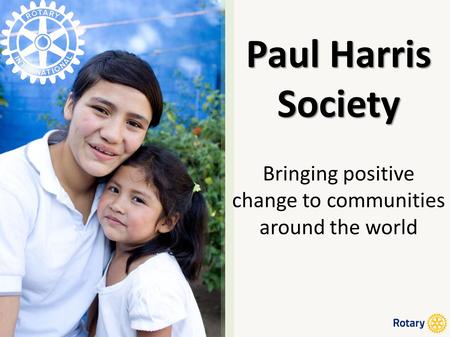 Paul Harris Society Bringing positive change to communities around the world.