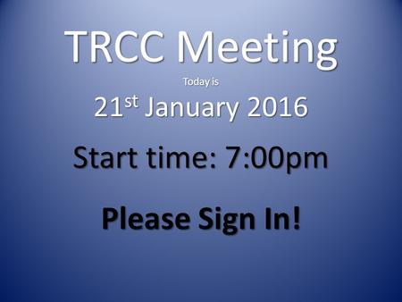 TRCC Meeting Today is 21 st January 2016 Start time: 7:00pm Please Sign In!