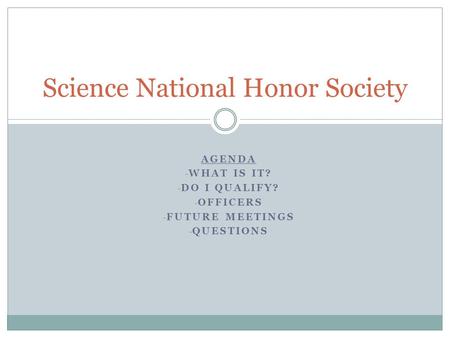 AGENDA - WHAT IS IT? - DO I QUALIFY? - OFFICERS - FUTURE MEETINGS - QUESTIONS Science National Honor Society.