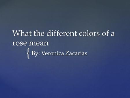 { What the different colors of a rose mean By: Veronica Zacarias.