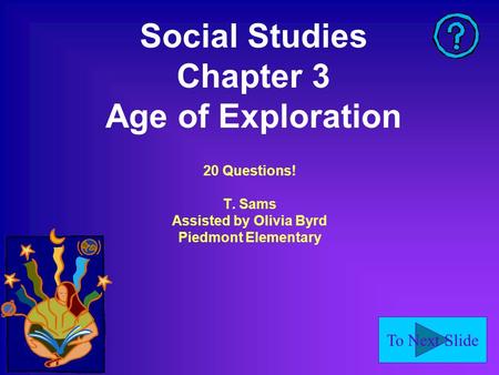 To Next Slide Social Studies Chapter 3 Age of Exploration 20 Questions! T. Sams Assisted by Olivia Byrd Piedmont Elementary.