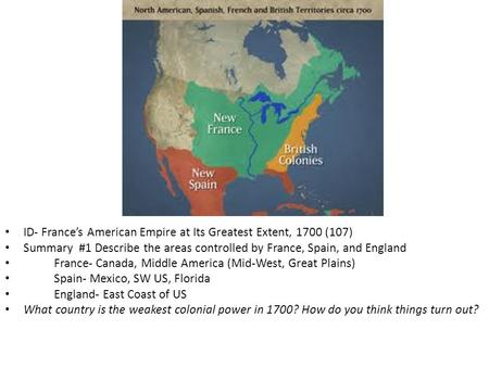 ID- France’s American Empire at Its Greatest Extent, 1700 (107) Summary #1 Describe the areas controlled by France, Spain, and England France- Canada,