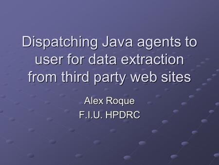 Dispatching Java agents to user for data extraction from third party web sites Alex Roque F.I.U. HPDRC.