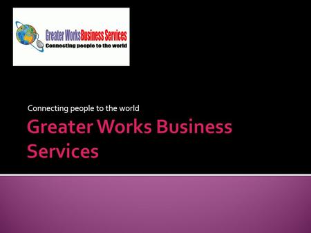 Connecting people to the world. What are we? Welcome to the wonderful world of Greater Works Business Services. We hope you have enjoyed the look of our.