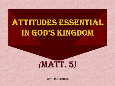 ATTITUDES ESSENTIAL IN GOD’S KINGDOM MATT. 5 ( MATT. 5 ) By Ron Halbrook.