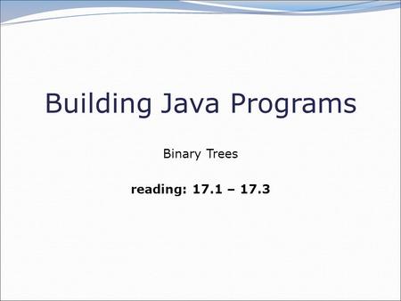 Building Java Programs Binary Trees reading: 17.1 – 17.3.