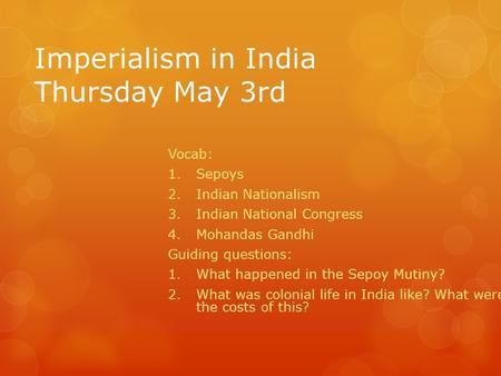 Imperialism in India Thursday May 3rd Vocab: 1.Sepoys 2.Indian Nationalism 3.Indian National Congress 4.Mohandas Gandhi Guiding questions: 1.What happened.