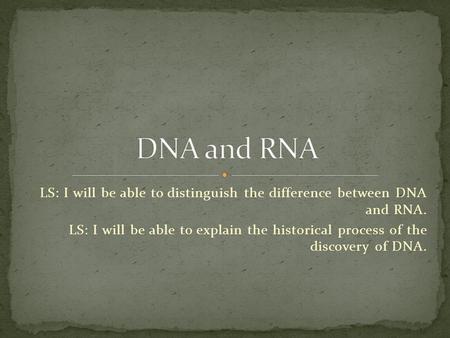 LS: I will be able to distinguish the difference between DNA and RNA. LS: I will be able to explain the historical process of the discovery of DNA.