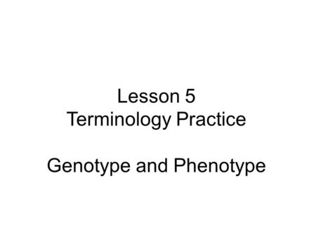 Lesson 5 Terminology Practice Genotype and Phenotype.