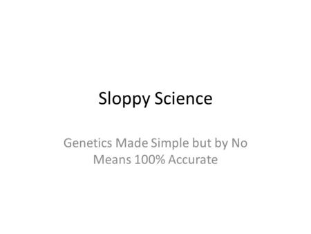 Sloppy Science Genetics Made Simple but by No Means 100% Accurate.